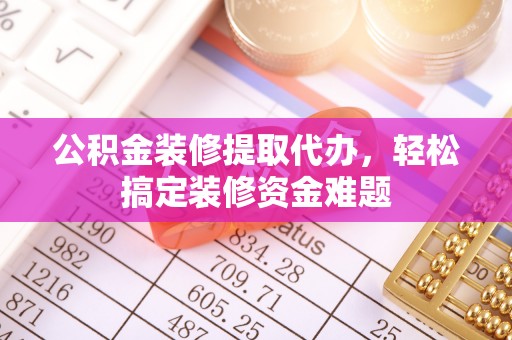 阿巴嘎旗公积金装修提取代办，轻松搞定装修资金难题