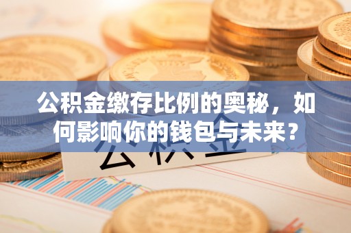 阿巴嘎旗公积金缴存比例的奥秘，如何影响你的钱包与未来？