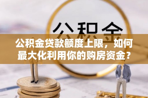 铜锣公积金贷款额度上限，如何最大化利用你的购房资金？