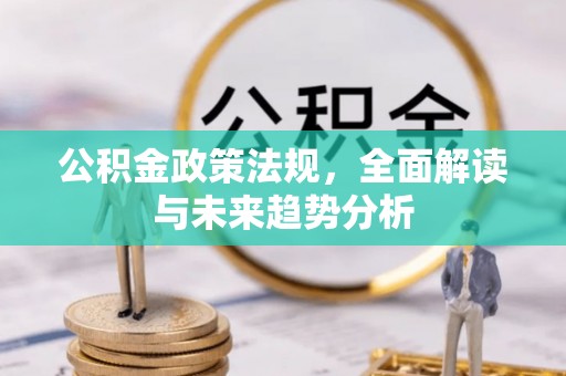 铜锣公积金政策法规，全面解读与未来趋势分析