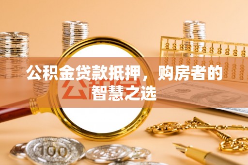 铜锣公积金贷款抵押，购房者的智慧之选