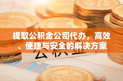 铜锣提取公积金公司代办，高效、便捷与安全的解决方案