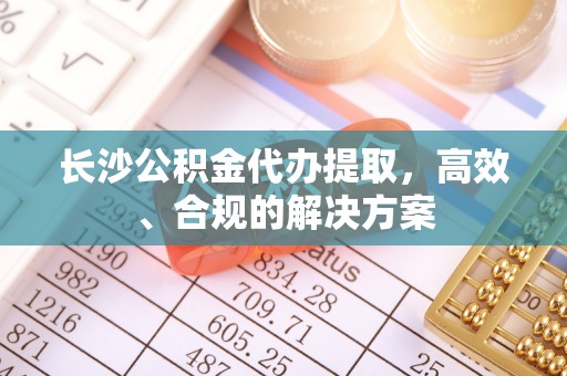 昆都仑长沙公积金代办提取，高效、合规的解决方案
