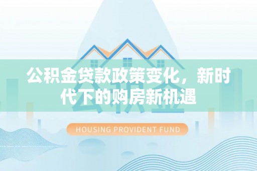 铜锣公积金贷款政策变化，新时代下的购房新机遇