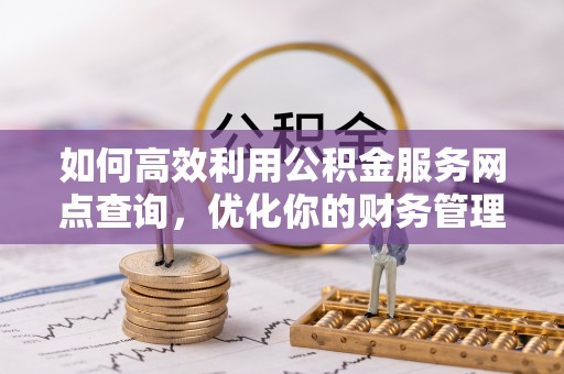 平川如何高效利用公积金服务网点查询，优化你的财务管理