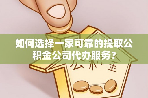 平川如何选择一家可靠的提取公积金公司代办服务？