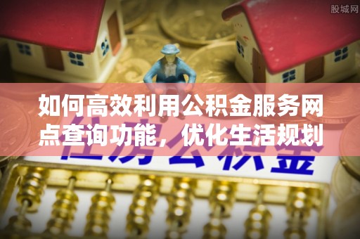 平川如何高效利用公积金服务网点查询功能，优化生活规划