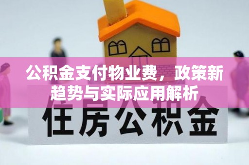 平川公积金支付物业费，政策新趋势与实际应用解析