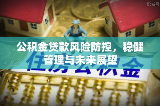 平川公积金贷款风险防控，稳健管理与未来展望
