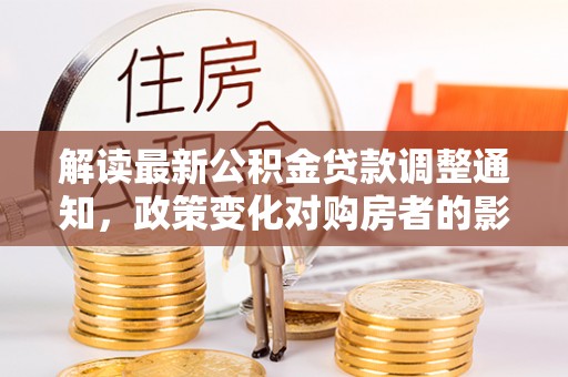 四川解读最新公积金贷款调整通知，政策变化对购房者的影响