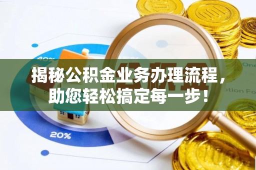 定结揭秘公积金业务办理流程，助您轻松搞定每一步！