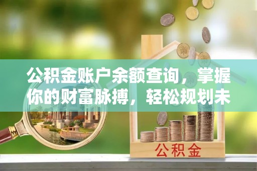 卓兰公积金账户余额查询，掌握你的财富脉搏，轻松规划未来