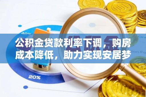 卓兰公积金贷款利率下调，购房成本降低，助力实现安居梦