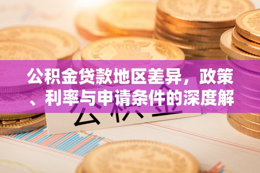 卓兰公积金贷款地区差异，政策、利率与申请条件的深度解析