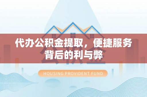 顺平代办公积金提取，便捷服务背后的利与弊