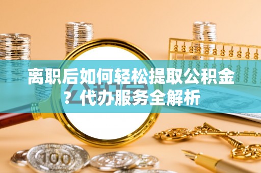 顺平离职后如何轻松提取公积金？代办服务全解析