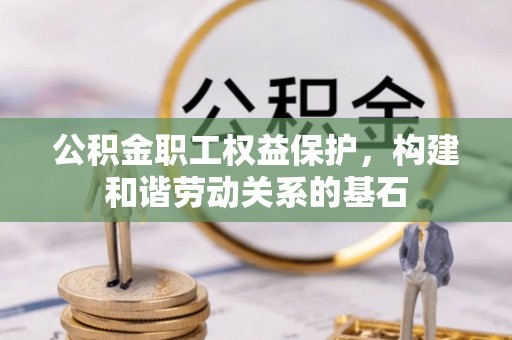 顺平公积金职工权益保护，构建和谐劳动关系的基石