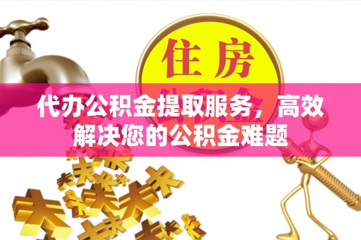 阿巴嘎旗代办公积金提取服务，高效解决您的公积金难题
