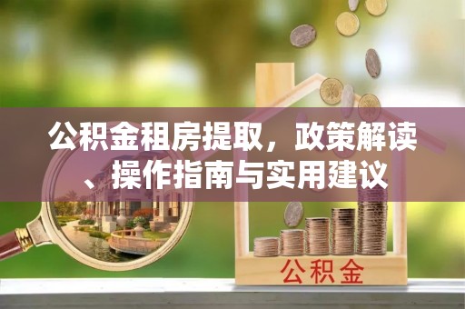 阿巴嘎旗公积金租房提取，政策解读、操作指南与实用建议