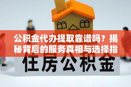 海曙公积金代办提取靠谱吗？揭秘背后的服务真相与选择指南