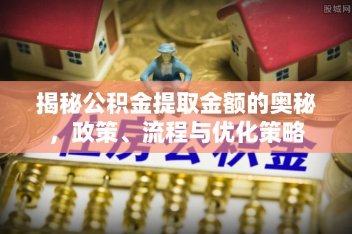 海曙揭秘公积金提取金额的奥秘，政策、流程与优化策略