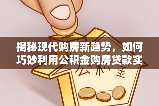 海曙揭秘现代购房新趋势，如何巧妙利用公积金购房贷款实现梦想家园