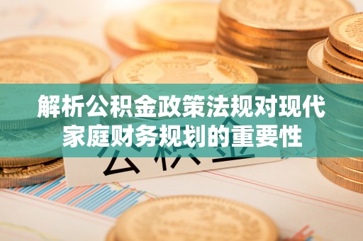 宝应解析公积金政策法规对现代家庭财务规划的重要性