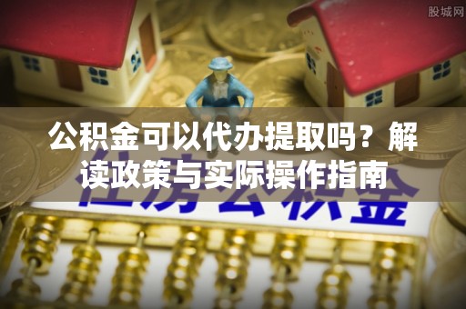 东台公积金可以代办提取吗？解读政策与实际操作指南