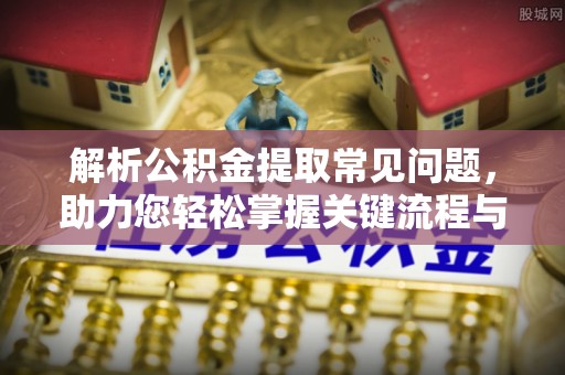 九寨沟解析公积金提取常见问题，助力您轻松掌握关键流程与技巧
