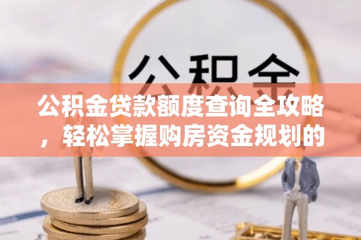 九寨沟公积金贷款额度查询全攻略，轻松掌握购房资金规划的关键