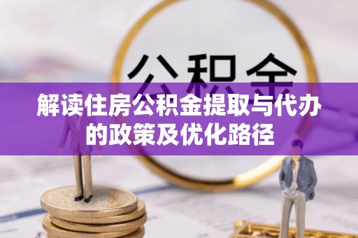 黔西解读住房公积金提取与代办的政策及优化路径