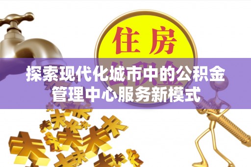 门头沟探索现代化城市中的公积金管理中心服务新模式