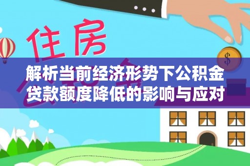 龟山解析当前经济形势下公积金贷款额度降低的影响与应对策略