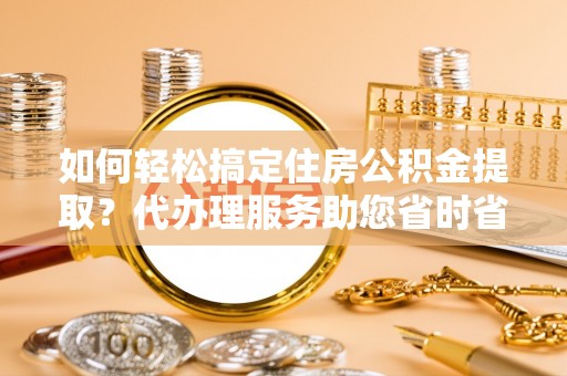 花地玛堂区如何轻松搞定住房公积金提取？代办理服务助您省时省力
