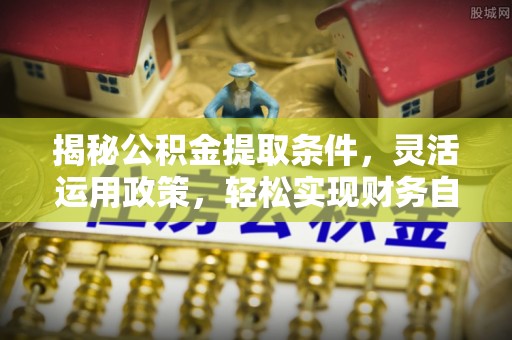花地玛堂区揭秘公积金提取条件，灵活运用政策，轻松实现财务自由