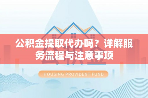 花地玛堂区公积金提取代办吗？详解服务流程与注意事项