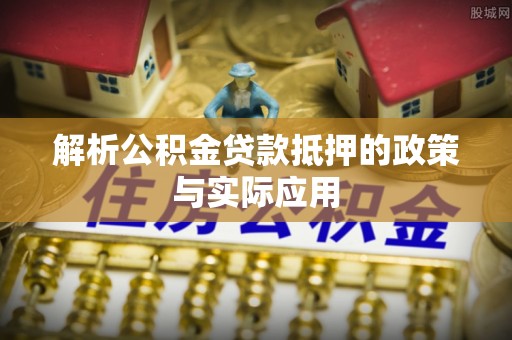 房产解析公积金贷款抵押的政策与实际应用
