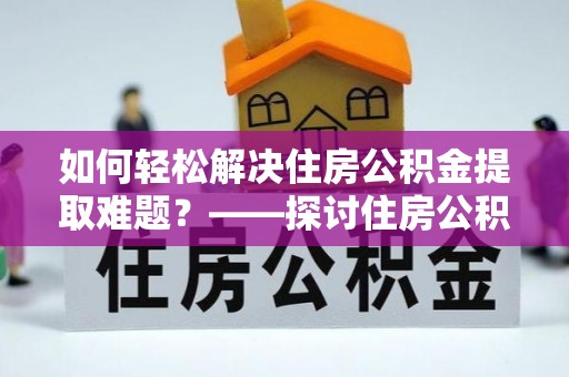 口湖如何轻松解决住房公积金提取难题？——探讨住房公积金提取代办服务