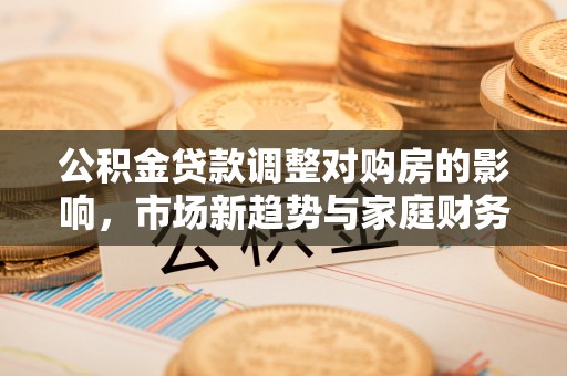 口湖公积金贷款调整对购房的影响，市场新趋势与家庭财务规划