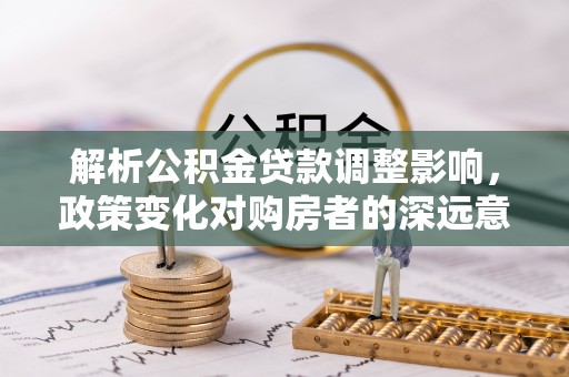 磐石解析公积金贷款调整影响，政策变化对购房者的深远意义