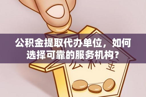 顺平公积金提取代办单位，如何选择可靠的服务机构？