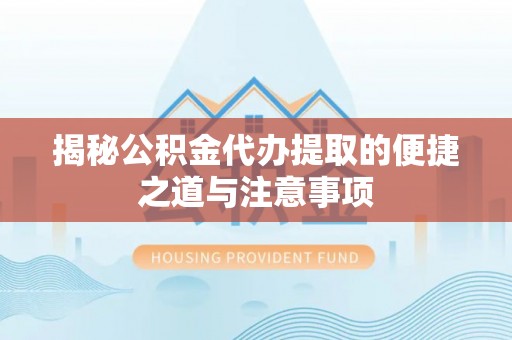 沅江揭秘公积金代办提取的便捷之道与注意事项