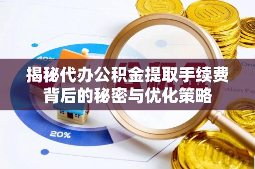 沅江揭秘代办公积金提取手续费背后的秘密与优化策略