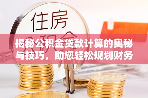 平罗揭秘公积金贷款计算的奥秘与技巧，助您轻松规划财务未来
