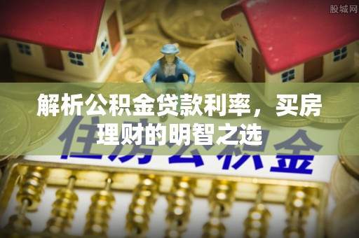 平罗解析公积金贷款利率，买房理财的明智之选
