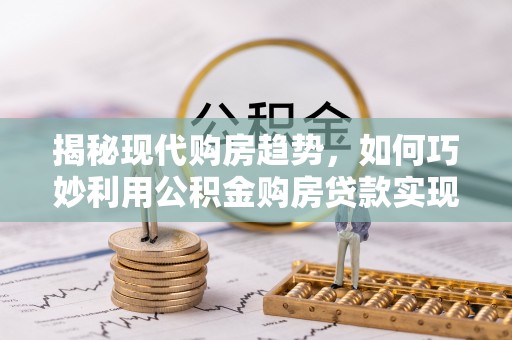 热线揭秘现代购房趋势，如何巧妙利用公积金购房贷款实现置业梦想