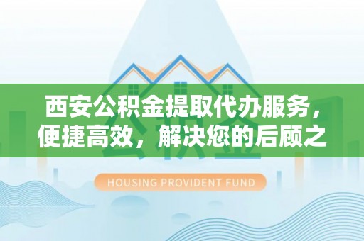 热线西安公积金提取代办服务，便捷高效，解决您的后顾之忧