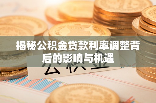 热线揭秘公积金贷款利率调整背后的影响与机遇