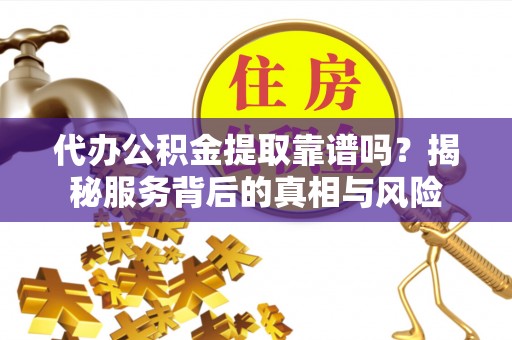 冷水滩代办公积金提取靠谱吗？揭秘服务背后的真相与风险