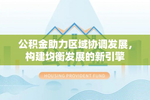 冷水滩公积金助力区域协调发展，构建均衡发展的新引擎